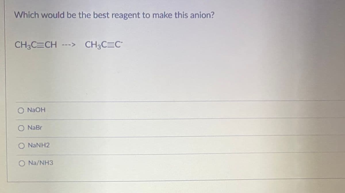 Which would be the best reagent to make this anion?
CH3C CH ---> CH3C=C"
O NAOH
O NaBr
O NANH2
O Na/NH3

