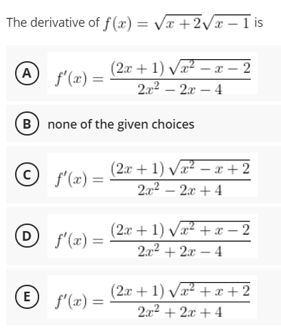 The derivative of f (x) = Vx +2Vx – 1 is
(2х + 1) Va? — х — 2
2.x2 – 2x – 4
(A
f'(æ) =
|
B none of the given choices
(2x + 1) Va2 – x + 2
f'(x) =
2x2 – 2x + 4
D f'(x) =
(2x+ 1) Vx2 +x – 2
2x2 + 2x – 4
-
(2x+ 1) Vx2 +x + 2
2x2 + 2x + 4
E
f'(æ) =
