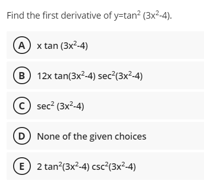 Find the first derivative of y=tan² (3x²-4).
(A x tan (3x2-4)
x tan
(B 12x tan(3x2-4) sec²(3x²-4)
c sec? (3x2-4)
D None of the given choices
E 2 tan?(3x2-4) csc²(3x²-4)
