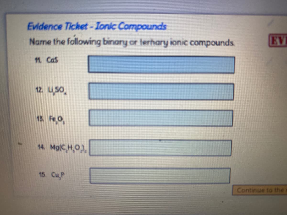 Evidence Ticket-Ionic Compounds
Name the following binary or terhary ionic compounds.
EV
12. usO,
13. Fe,0,
14. Mg(C,H,0),
15. Cu P
Continue to the
