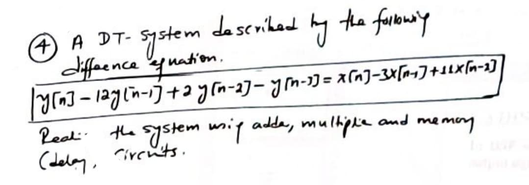 described
4) A DT-
by
the following
system
difference of nation.
|y[n] - 12y(n-1] + 2y[n-2] − y(n-1] = x[n]-3X [n+] + 11x [(n=2]
Real. the system wsip adda, multiplie and memoy
(delay, Circuits.