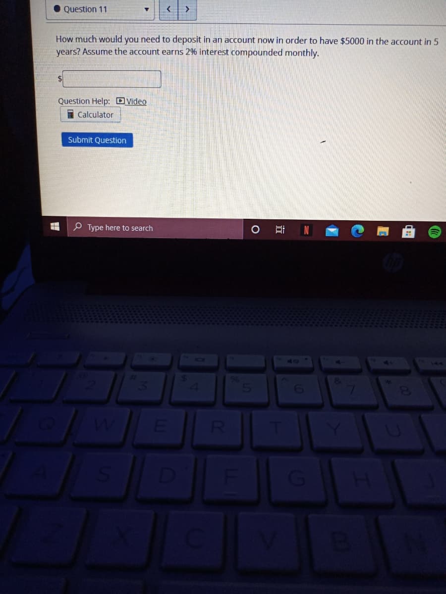 Question 11
How much would you need to deposit in an account now in order to have $5000 in the account in 5
years? Assume the account earns 2% interest compounded monthly.
Question Help: OVideo
I Calculator
Submit Question
P Type here to search
147
R
近
