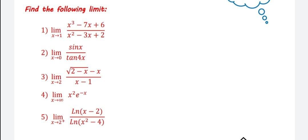 Find the following limit:
x3 – 7x + 6
1) lim
x-1 x2
- 3x + 2
sinx
2) lim
x-0 tan4x
V2 - x – x
3) lim
x-2
x - 1
4) lim x2e-x
X00
Ln(x – 2)
5) lim
x-2* Ln(x2 – 4)
