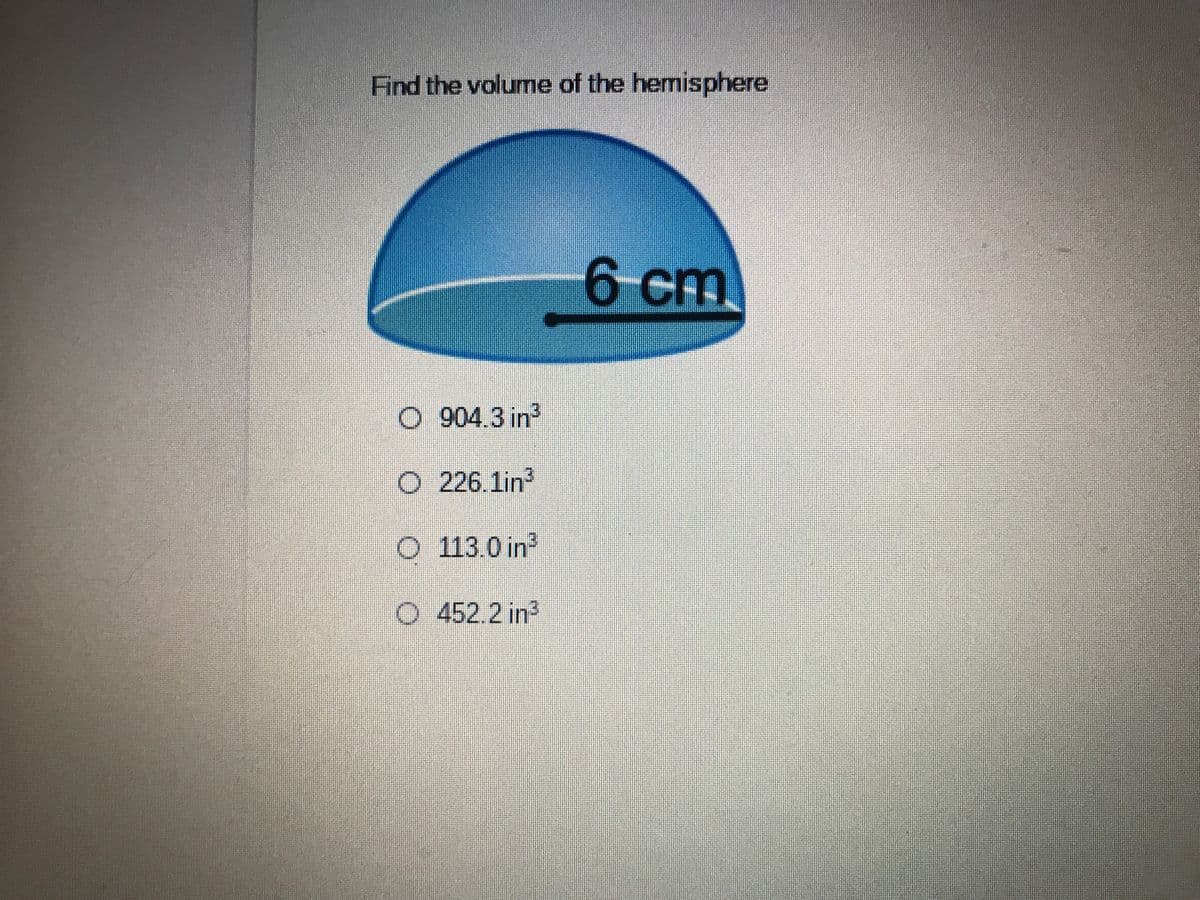 Find the volume of the hemisphere
6cm
904.3 in
O 226.1in3
O 113.0 in
O452.2 in2
