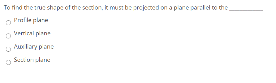 To find the true shape of the section, it must be projected on a plane parallel to the
Profile plane
Vertical plane
O Auxiliary plane
Section plane
