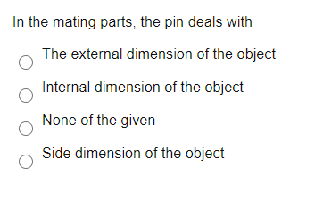 In the mating parts, the pin deals with
The external dimension of the object
Internal dimension of the object
None of the given
Side dimension of the object
