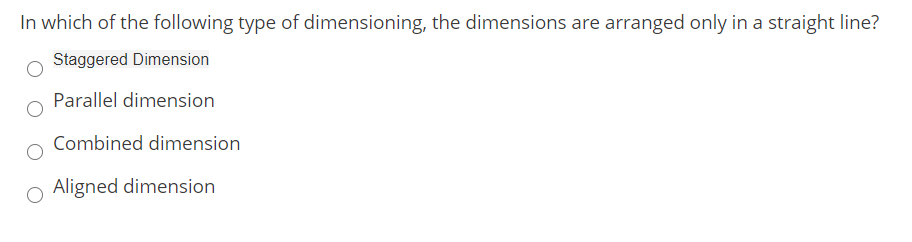 In which of the following type of dimensioning, the dimensions are arranged only in a straight line?
Staggered Dimension
Parallel dimension
Combined dimension
O Aligned dimension
