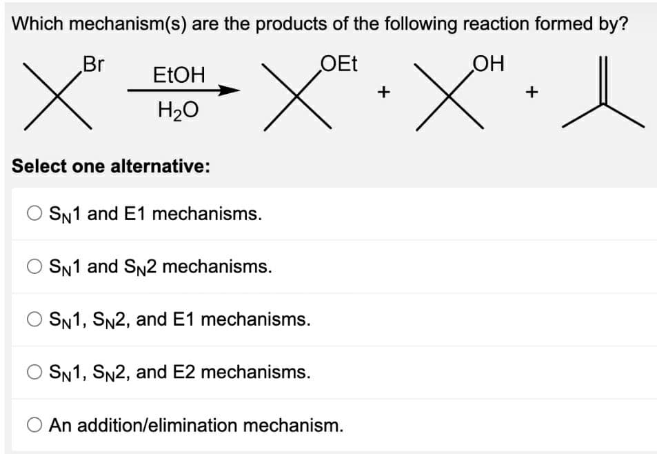 Which mechanism(s) are the products of the following reaction formed by?
OH
XHXHI
+
Br
x
EtOH
H₂O
Select one alternative:
SN1 and E1 mechanisms.
SN1 and SN2 mechanisms.
O SN1, SN2, and E1 mechanisms.
SN1, SN2, and E2 mechanisms.
OEt
An addition/elimination mechanism.
+