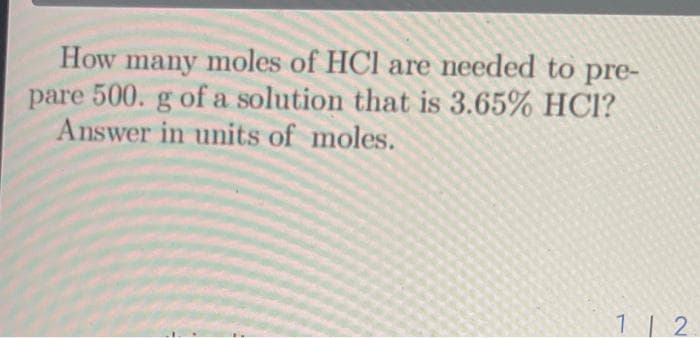 How many moles of HCl are needed to pre-
pare 500. g of a solution that is 3.65% HCI?
Answer in units of moles.
12