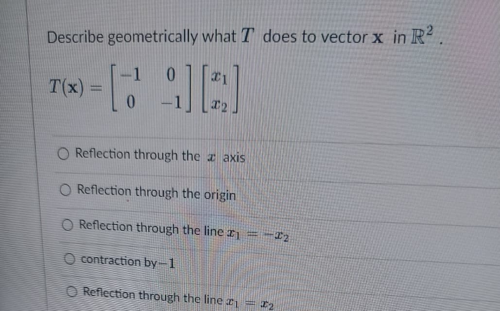 Describe geometrically what I does to vector x in R²
0
T(x) =
-1
0
9[2]
www..cocomm
-1
O Reflection through the axis
O Reflection through the origin
Reflection through the line * = - £2
O contraction by 1
Reflection through the line #1 = 72