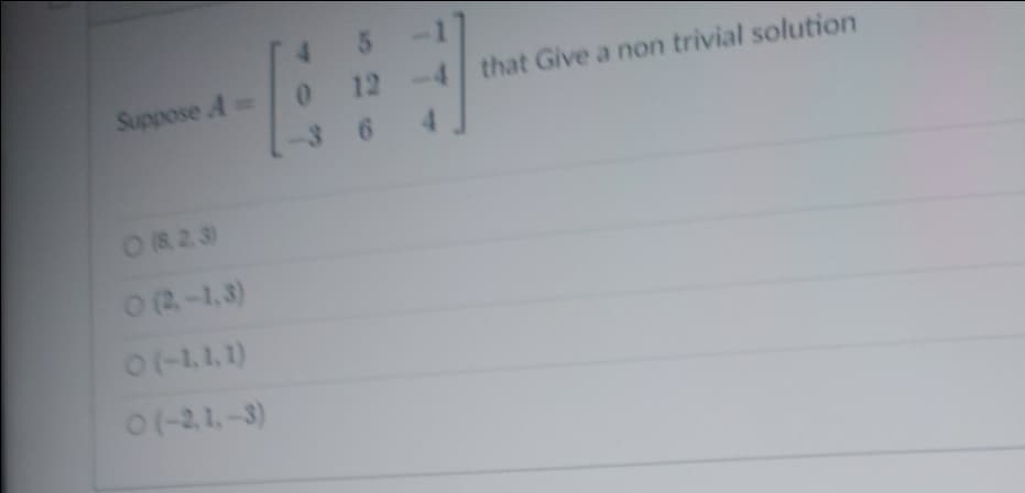 Suppose A=
0 (823)
O (2-1,3)
0 (-1.1.1)
0 (-2,1,-3)
5
12
0
36
that Give a non trivial solution