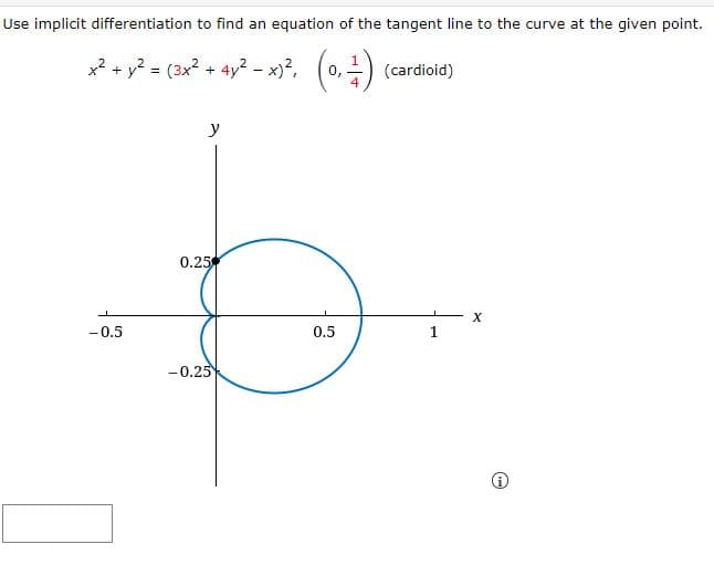 Use implicit differentiation to find an equation of the tangent line to the curve at the given point.
x2+ y2= (3x2 + 4y2-x)2, (0,금)
(cardioid)
4
y
0.25
X
-0.5
0.5
1.
-0.25
