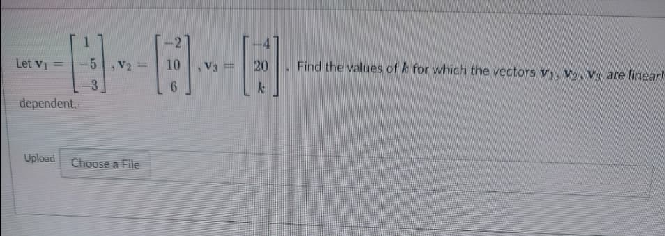 Let V₁
----
- [109]. V.
6
dependent.
Upload Choose a File
20
k
Find the values of k for which the vectors V₁, V2, Vs are linearl