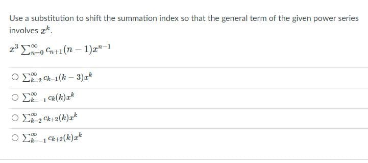 Use a substitution to shift the summation index so that the general term of the given power series
involves ak.
2 Eo Cn+1 (n – 1)æ"-1
n=0
O E 2 Ck-1(k – 3)ak
O S0
1 Ck(k)zk
Ο Σui2 (k) *
O E 1 Ck12(k)
