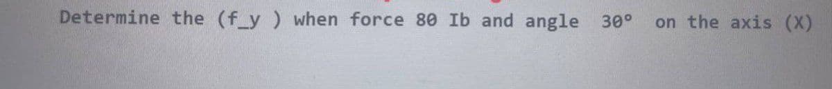 Determine the (f_y ) when force 80 Ib and angle 30°
on the axis (X)
