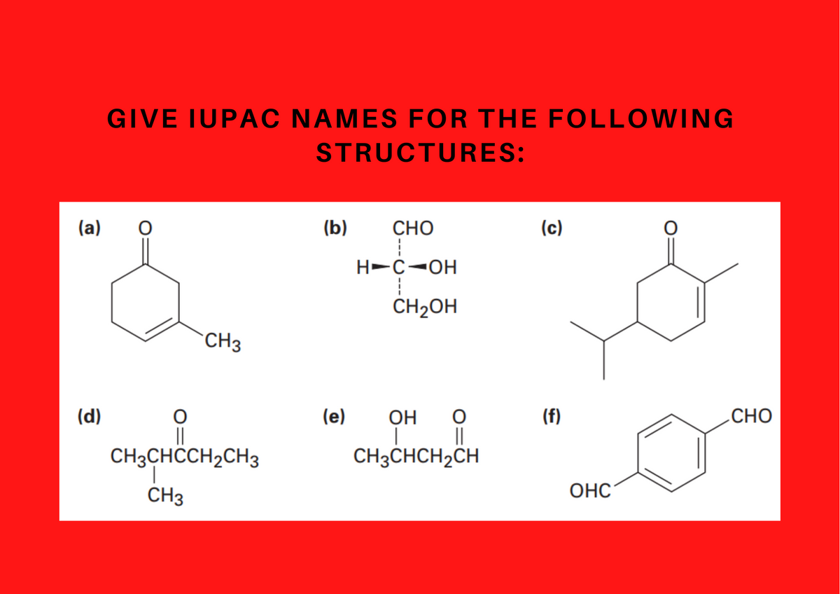 GIVE IUPAC NAMES FOR THE FOLLOWING
STRUCTURES:
(a)
(b)
СНО
(c)
H-C-OH
CH2OH
*CH3
(d)
(e)
(f)
CHO
OH
|
||
CH3CHCH2CH
CH3CHCCH2CH3
CH3
ОНС
