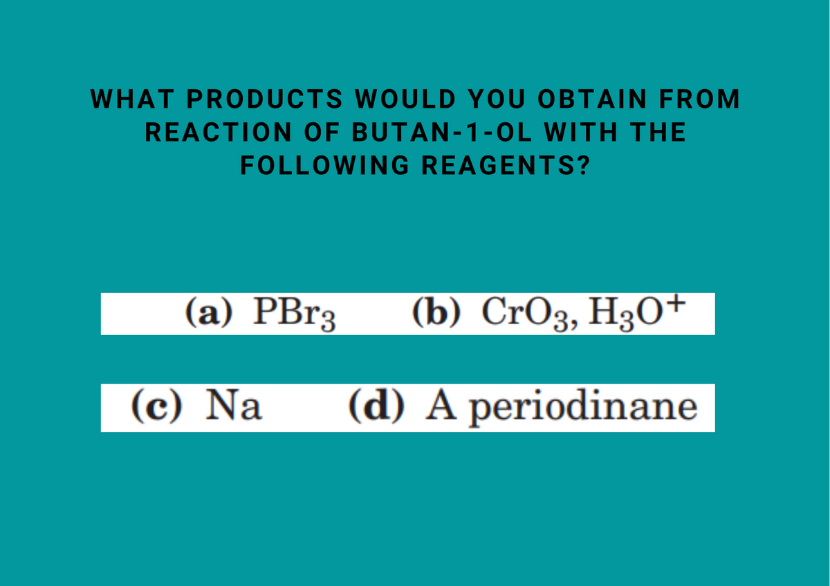 WHAT PRODUCTS WOULD YOU OBTAIN FROM
REACTION OF BUTAN-1-OL WITH THE
FOLLOWING REAGENTS?
(а) PBr3
(b) CrOз, H30
(c) Na
(d) A periodinane
