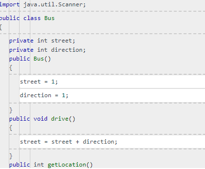 import java.util.Scanner;
public class Bus
{
private int street;
private int direction;
public Bus()
{
street = 1;
direction = 1;
}
public void drive()
{
street = street + direction;
}
public int getLocation ()
I