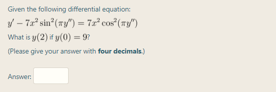Given the following differential equation:
Y – 7æ² sin²(ny") = 7x² cos (Ty/")
What is y (2) if y(0) = 9?
(Please give your answer with four decimals.)
Answer:
