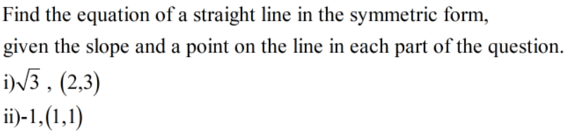 Find the equation of a straight line in the symmetric form,
given the slope and a point on the line in each part of the question.
iN3 , (2,3)
ii)-1,(1,1)
