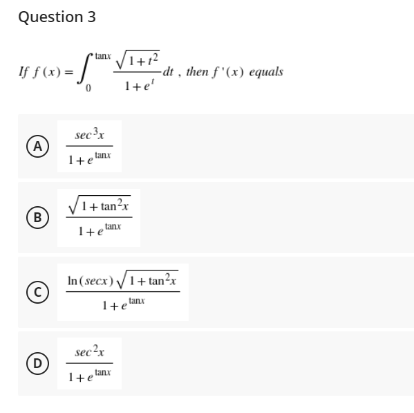 Question 3
If f(x) =
f
A
sec ³x
1+elanx
B
1+tan²x
1+etanx
In (secx) √ 1+tan²x
C
tanx
1 + e
sec²x
D
1+e
tanx
tanx
1+1²
1+e'
-dt, then f'(x) equals