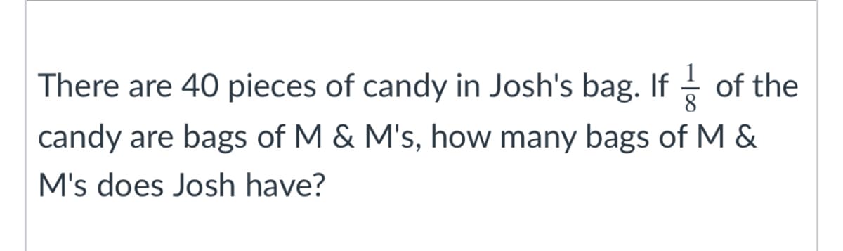 There are 40 pieces of candy in Josh's bag. If - of the
candy are bags of M & M's, how many bags of M &
M's does Josh have?
