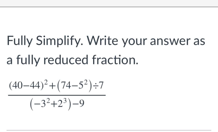 Fully Simplify. Write your answer as
a fully reduced fraction.
(40–44)² +(74–5²)÷7
(-3²+2³)–9
