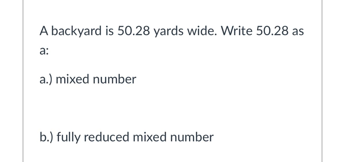 A backyard is 50.28 yards wide. Write 50.28 as
а:
a.) mixed number
b.) fully reduced mixed number
