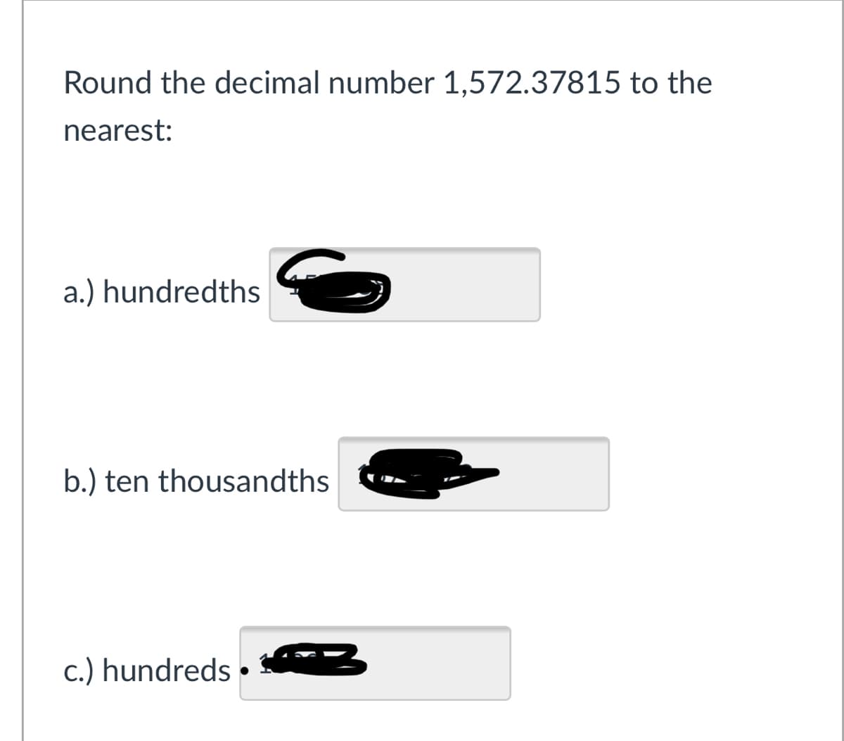 Round the decimal number 1,572.37815 to the
nearest:
a.) hundredths
b.) ten thousandths
c.) hundreds •
