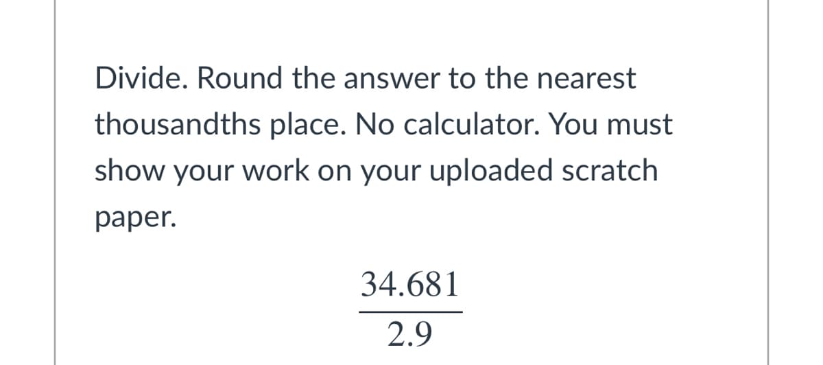 Divide. Round the answer to the nearest
thousandths place. No calculator. You must
show your work on your uploaded scratch
раper.
34.681
2.9
