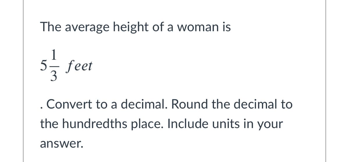The average height of a woman is
1
5- feet
3
. Convert to a decimal. Round the decimal to
the hundredths place. Include units in your
answer.
