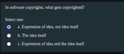 In software copyrights, what gets copyrighted?
Select one:
a. Expression of idea, not idea itself
b. The idea itself
c. Expression of idea and the idea itself
