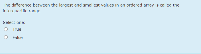 The difference between the largest and smallest values in an ordered array is called the
interquartile range.
Select one:
O True
False
