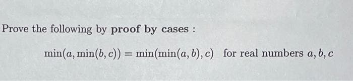 Prove the following by proof by cases :
min(a, min(b, c)) = min(min(a, b), c) for real numbers a, b, c
