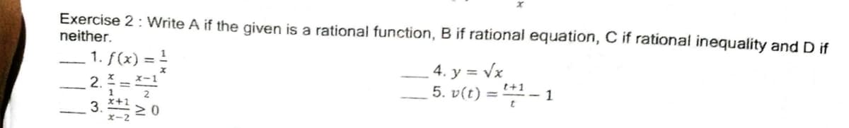 Exercise 2: Write A if the given is a rational function, B if rational equation, C if rational inequality and D if
neither.
1. f(x) = !
4. y = Vx
5. v(t) = 1- 1
2.
t+1
%3D
3. 20
