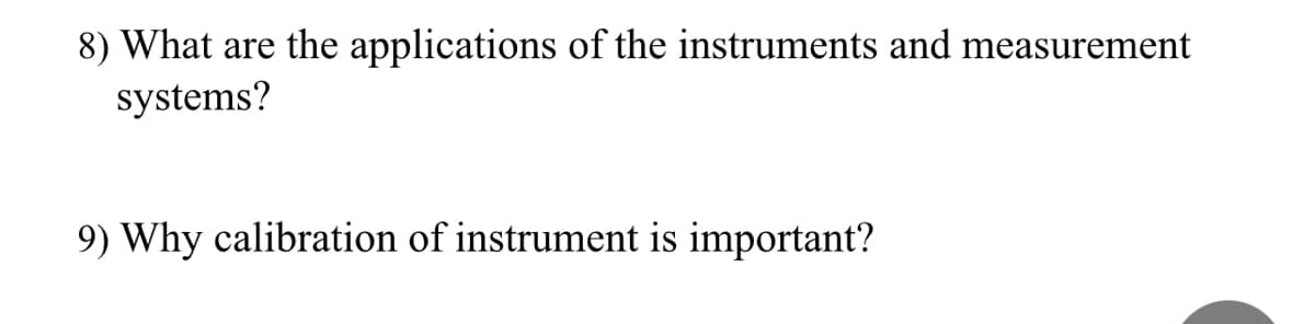 8) What are the applications of the instruments and measurement
systems?
9) Why calibration of instrument is important?
