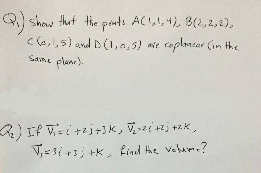 Q) show that the paints ACI,1,4) B(2,2,2),
c(o,l,5) and D(1,0,5) are coplanear (in the
Same plane).
B)If V=i+2j+3 K, V,=zi +2j+2K,
V;= 3i+3 j +K, find the Volume?
