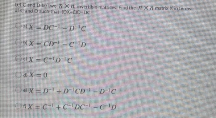 Let Cand D be two 1 X n invertible matrices. Find the HXn matrix X in terms
of Cand D such that (DX+CD-DC.
Cax = DC- -
D C
OeX = D+DCD-DC
Oox = C- + C DC- -CD
