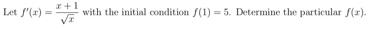 x + 1
Let f'(x):
with the initial condition f(1) = 5. Determine the particular f().
