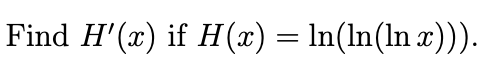 Find H'(x) if H (x) = ln(ln(ln x))).
