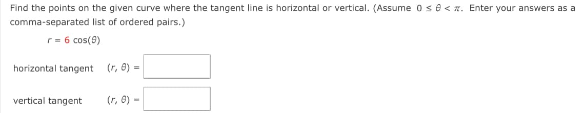 Find the points on the given curve where the tangent line is horizontal or vertical. (Assume 0 ≤ 0 < . Enter your answers as a
comma-separated
list of ordered pairs.)
r = 6 cos(0)
horizontal tangent
vertical tangent
(r, 0) =
(r, 0) =