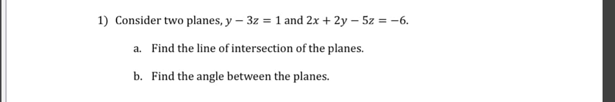1) Consider two planes, y - 3z = 1 and 2x + 2y - 5z = -6.
a. Find the line of intersection of the planes.
b. Find the angle between the planes.