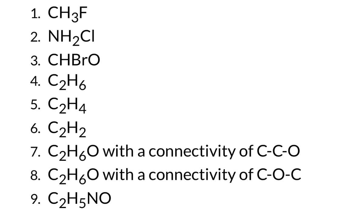 1. CH3F
2. NH2CI
3. CHBrO
4. C₂H6
5. C₂H4
6. C₂H₂
7. C₂H₂O with a connectivity of C-C-O
8. C₂H₂O with a connectivity of C-O-C
9. C₂H5NO