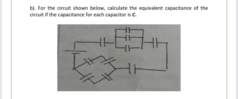 b). For the circuit shown below, calculate the equivalent capacitance of the
circuit if the capacitance for each capacitor is C.
