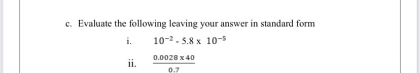 c. Evaluate the following leaving your answer in standard form
i.
10-2 - 5.8 x 10-5
0.0028 x 40
ii.
0.7
