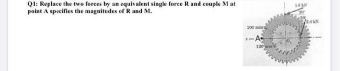 QI: Replace the two forces by an equivalent single force R and couple M at
point A specifies the magnitudes of R and M.
200 mm
2-A
120 mm
