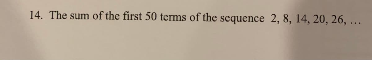 14. The sum of the first 50 terms of the sequence 2, 8, 14, 20, 26, ...
