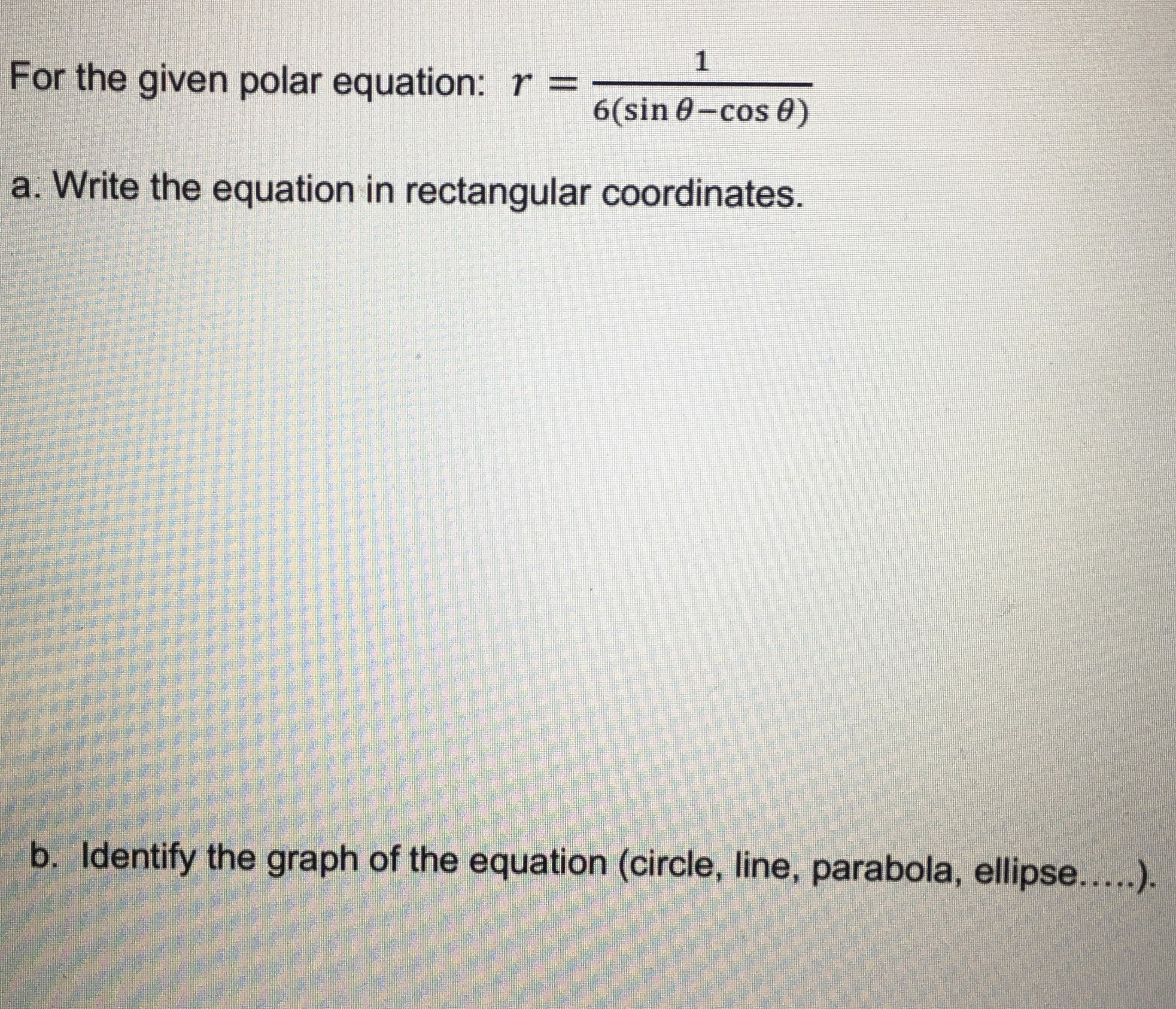1
For the given polar equation: r =
6(sin 0-cos 0)
a. Write the equation in rectangular coordinates.
