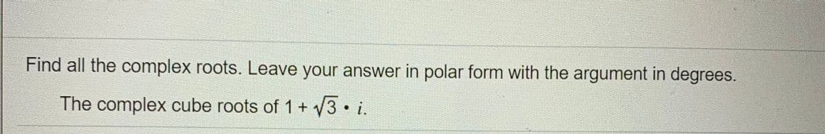 Find all the complex roots. Leave your answer in polar form with the argument in degrees.
The complex cube roots of 1+ V3 i.
