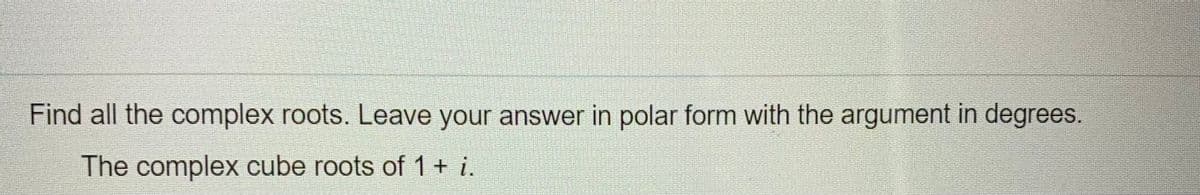 Find all the complex roots. Leave your answer in polar form with the argument in degrees.
The complex cube roots of 1+ i.
